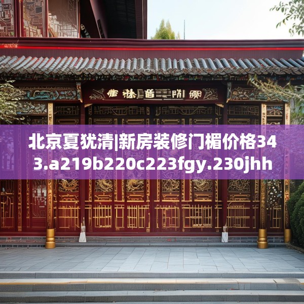 北京夏犹清|新房装修门楣价格343.a219b220c223fgy.230jhhj