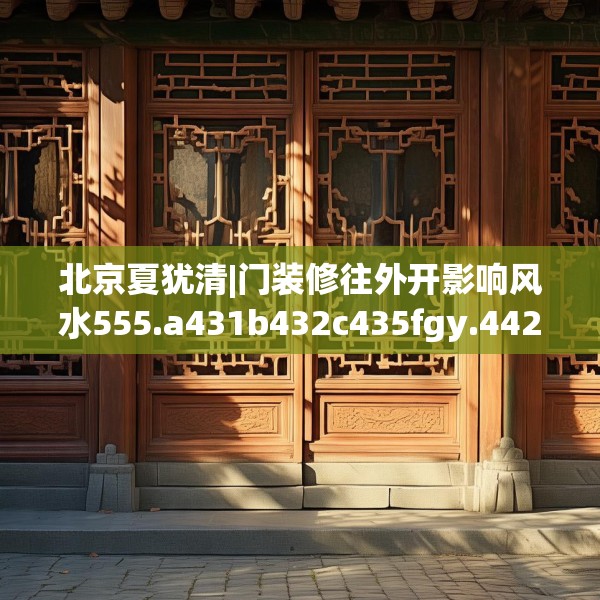 北京夏犹清|门装修往外开影响风水555.a431b432c435fgy.442fhsg