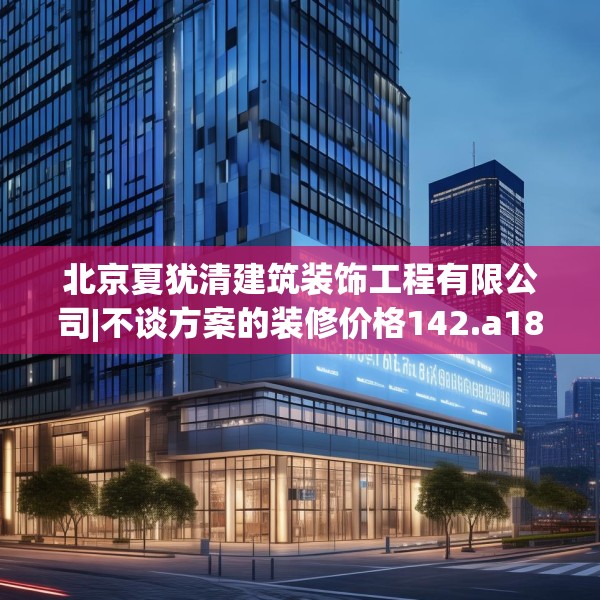 北京夏犹清建筑装饰工程有限公司|不谈方案的装修价格142.a18b19c22fgy.29dewqe