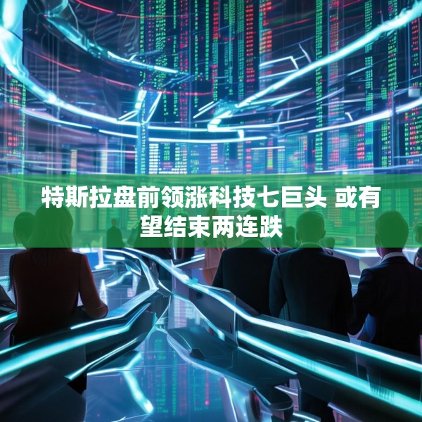 特斯拉盘前领涨科技七巨头 或有望结束两连跌