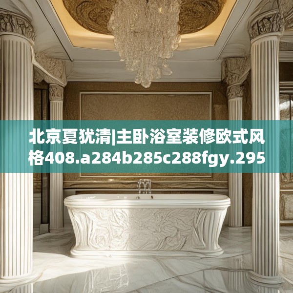 北京夏犹清|主卧浴室装修欧式风格408.a284b285c288fgy.295lkjl