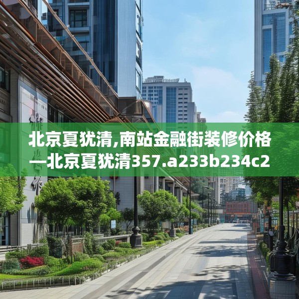 北京夏犹清,南站金融街装修价格—北京夏犹清357.a233b234c237fgy.244fhsg