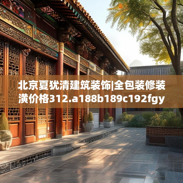 北京夏犹清建筑装饰|全包装修装潢价格312.a188b189c192fgy.199dsfds