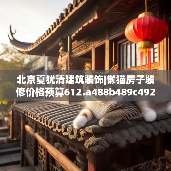 北京夏犹清建筑装饰|懒猫房子装修价格预算612.a488b489c492fgy.499nbn
