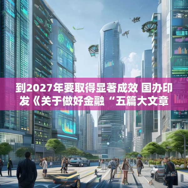 到2027年要取得显著成效 国办印发《关于做好金融“五篇大文章”的指导意见》