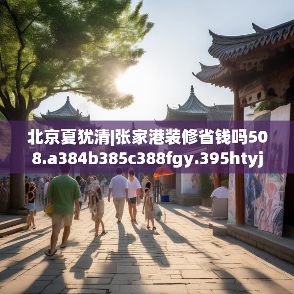 北京夏犹清|张家港装修省钱吗508.a384b385c388fgy.395htyj