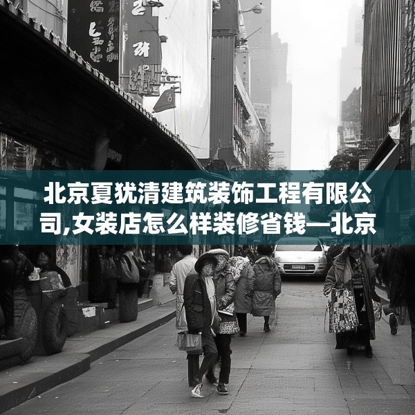 北京夏犹清建筑装饰工程有限公司,女装店怎么样装修省钱—北京夏犹清建筑装饰工程有限公司193.a69b70c73fgy.80poiy