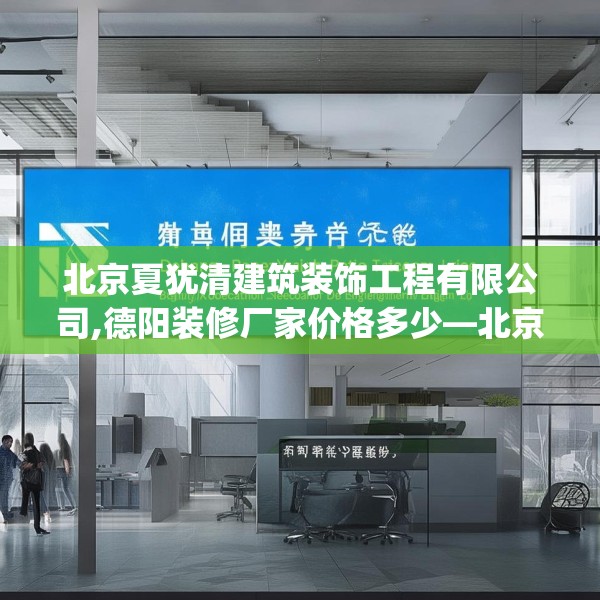北京夏犹清建筑装饰工程有限公司,德阳装修厂家价格多少—北京夏犹清建筑装饰工程有限公司194.a70b71c74fgy.81xczxv