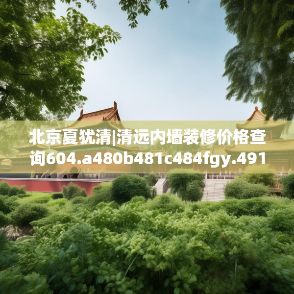 北京夏犹清|清远内墙装修价格查询604.a480b481c484fgy.491sdA
