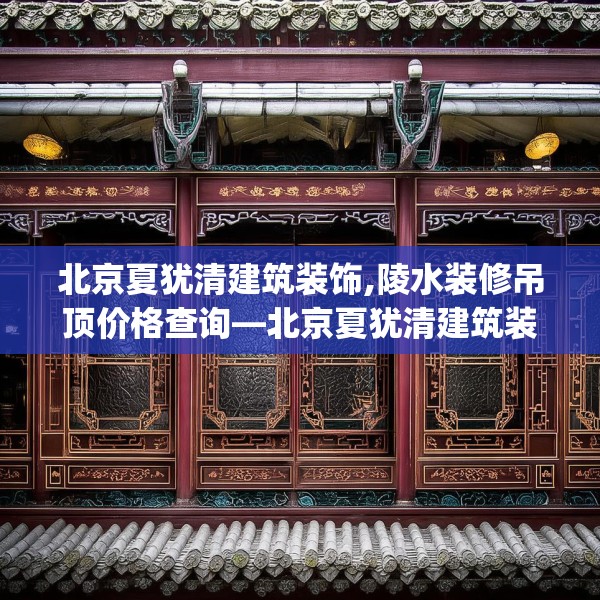 北京夏犹清建筑装饰,陵水装修吊顶价格查询—北京夏犹清建筑装饰131.a7b8c11fgy.18fds