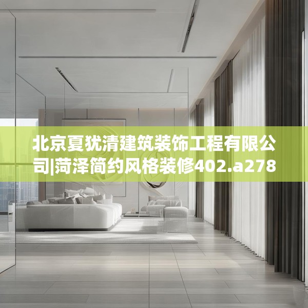 北京夏犹清建筑装饰工程有限公司|菏泽简约风格装修402.a278b279c282fgy.289dsfds