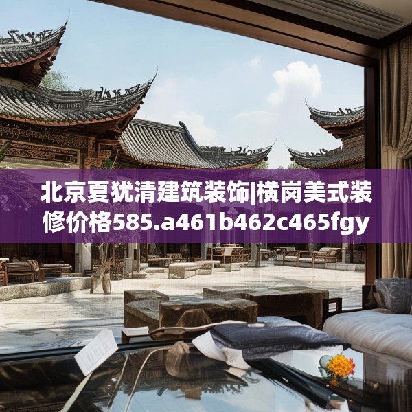 北京夏犹清建筑装饰|横岗美式装修价格585.a461b462c465fgy.472fghfd
