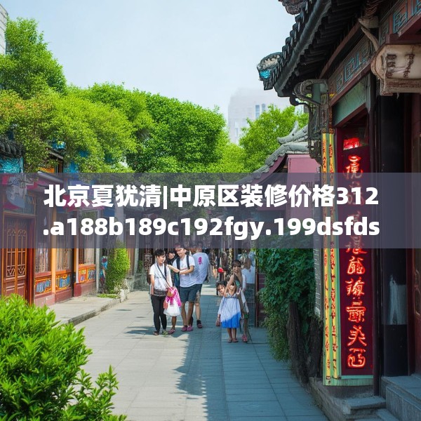北京夏犹清|中原区装修价格312.a188b189c192fgy.199dsfds
