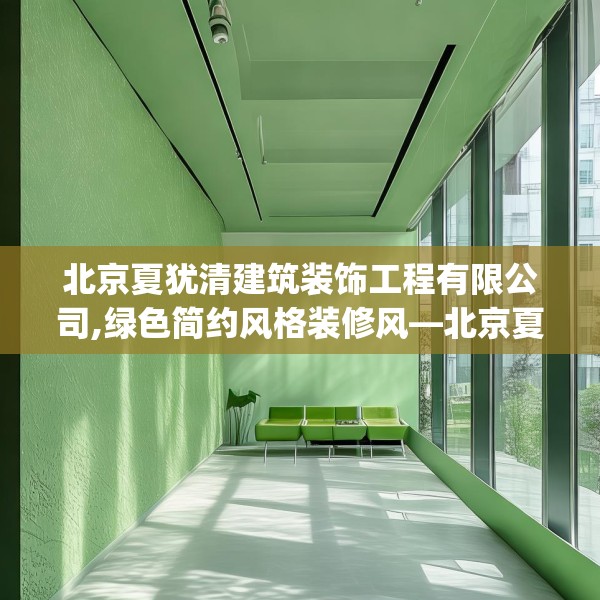 北京夏犹清建筑装饰工程有限公司,绿色简约风格装修风—北京夏犹清建筑装饰工程有限公司303.a179b180c183fgy.190fhsg