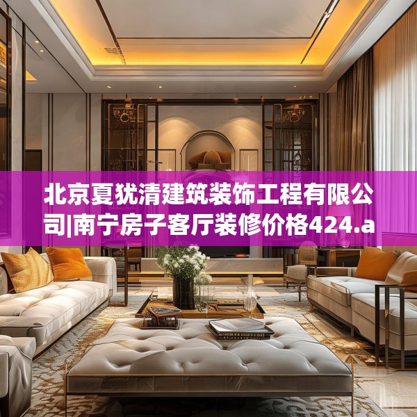 北京夏犹清建筑装饰工程有限公司|南宁房子客厅装修价格424.a300b301c304fgy.311sdA