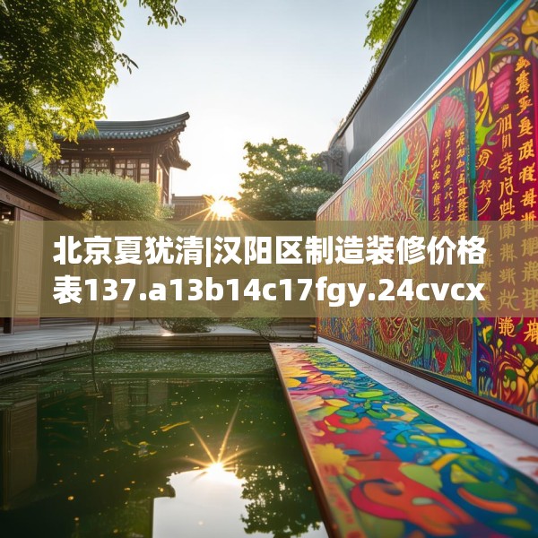 北京夏犹清|汉阳区制造装修价格表137.a13b14c17fgy.24cvcx