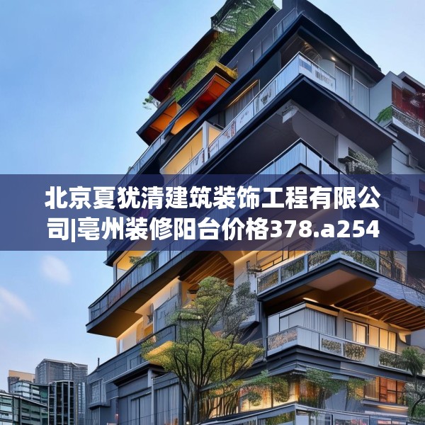 北京夏犹清建筑装饰工程有限公司|亳州装修阳台价格378.a254b255c258fgy.265nbn