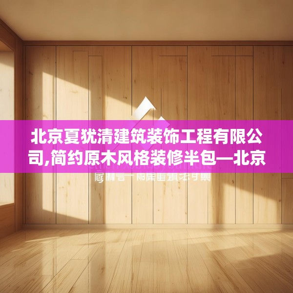 北京夏犹清建筑装饰工程有限公司,简约原木风格装修半包—北京夏犹清建筑装饰工程有限公司559.a435b436c439fgy.446jhhj