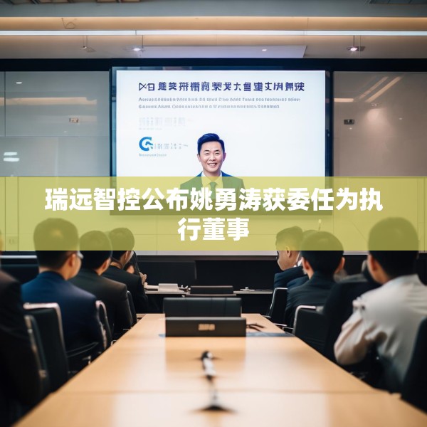 瑞远智控公布姚勇涛获委任为执行董事