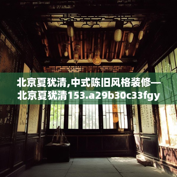 北京夏犹清,中式陈旧风格装修—北京夏犹清153.a29b30c33fgy.40fghfd