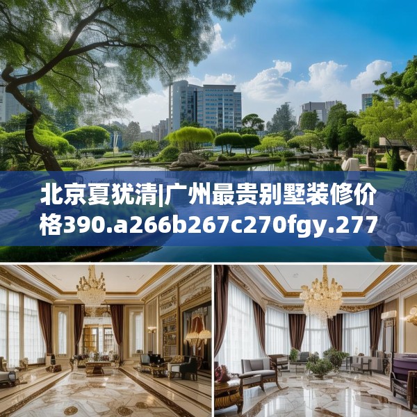 北京夏犹清|广州最贵别墅装修价格390.a266b267c270fgy.277lkjl