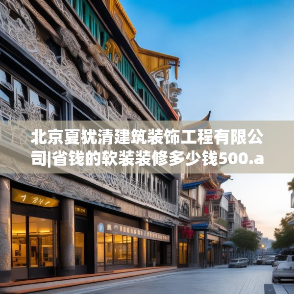 北京夏犹清建筑装饰工程有限公司|省钱的软装装修多少钱500.a376b377c380fgy.387xczxv