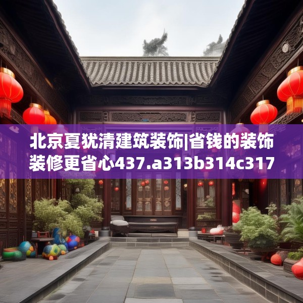 北京夏犹清建筑装饰|省钱的装饰装修更省心437.a313b314c317fgy.324fds