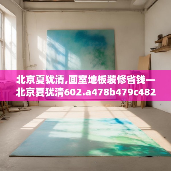 北京夏犹清,画室地板装修省钱—北京夏犹清602.a478b479c482fgy.489wew