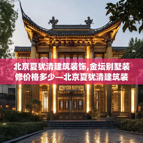 北京夏犹清建筑装饰,金坛别墅装修价格多少—北京夏犹清建筑装饰132.a8b9c12fgy.19dsfds