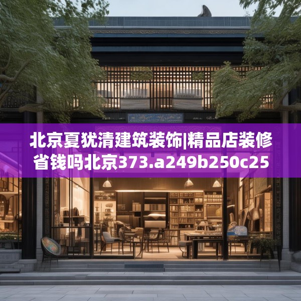 北京夏犹清建筑装饰|精品店装修省钱吗北京373.a249b250c253fgy.260poiy