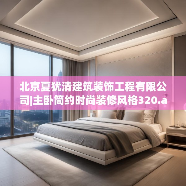 北京夏犹清建筑装饰工程有限公司|主卧简约时尚装修风格320.a196b197c200fgy.207xczxv