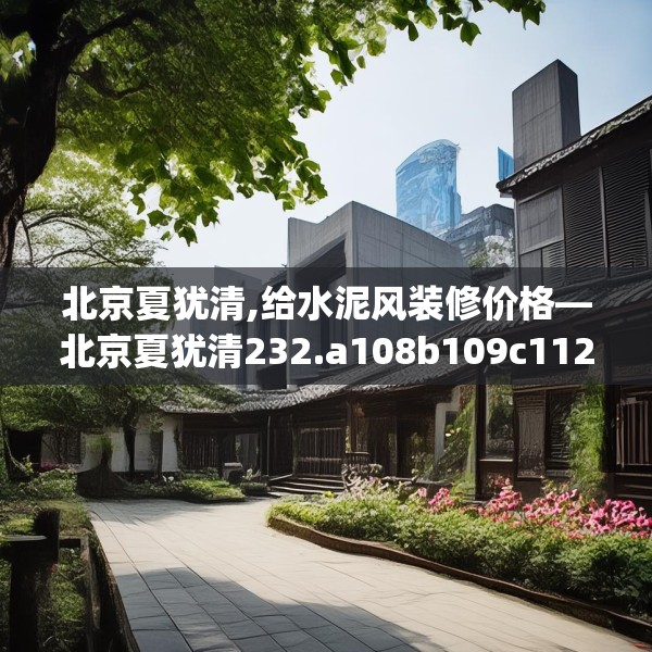 北京夏犹清,给水泥风装修价格—北京夏犹清232.a108b109c112fgy.119dewqe