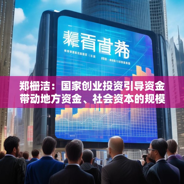 郑栅洁：国家创业投资引导资金带动地方资金、社会资本的规模将接近1万亿元