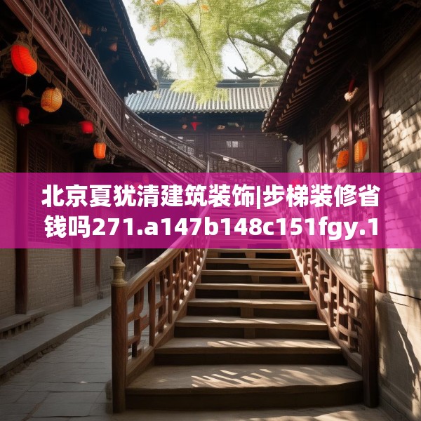 北京夏犹清建筑装饰|步梯装修省钱吗271.a147b148c151fgy.158jhhj