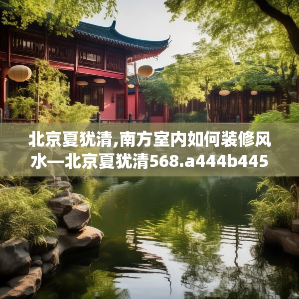 北京夏犹清,南方室内如何装修风水—北京夏犹清568.a444b445c448fgy.455sdA