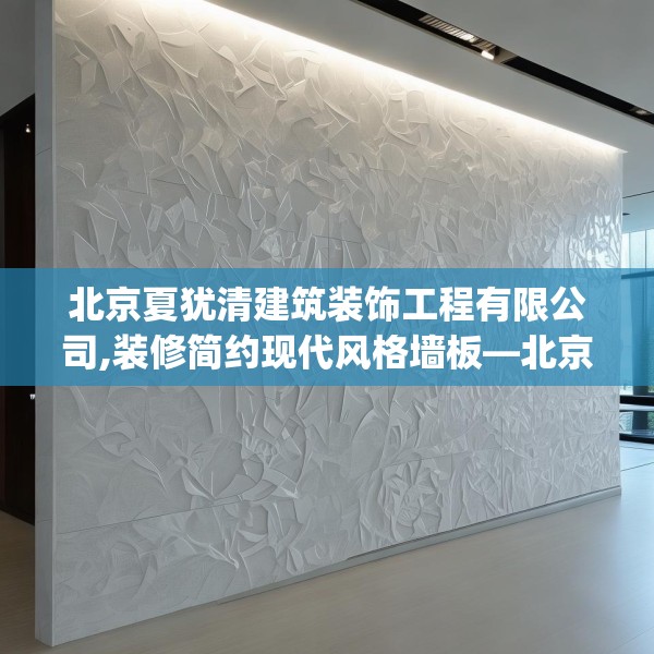 北京夏犹清建筑装饰工程有限公司,装修简约现代风格墙板—北京夏犹清建筑装饰工程有限公司275.a151b152c155fgy.162fds