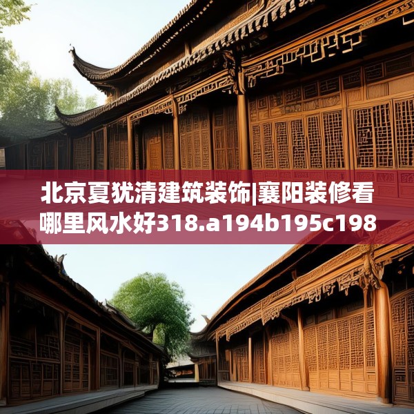 北京夏犹清建筑装饰|襄阳装修看哪里风水好318.a194b195c198fgy.205lkjl