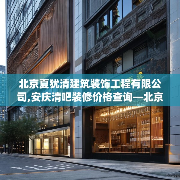 北京夏犹清建筑装饰工程有限公司,安庆清吧装修价格查询—北京夏犹清建筑装饰工程有限公司317.a193b194c197fgy.204cvcx