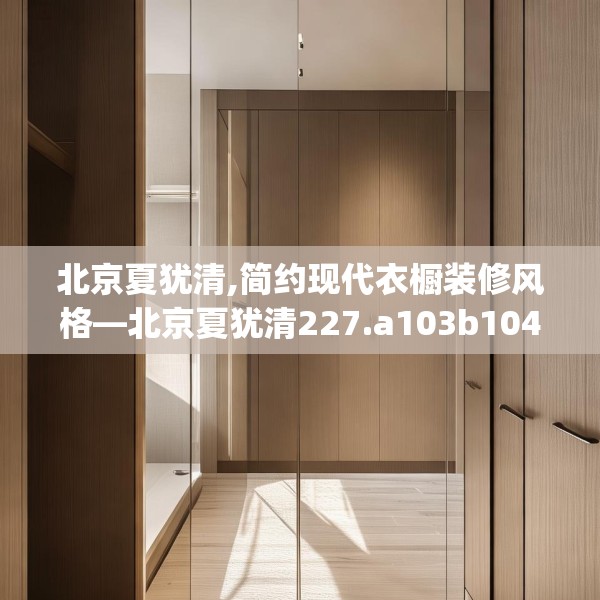 北京夏犹清,简约现代衣橱装修风格—北京夏犹清227.a103b104c107fgy.114cvcx