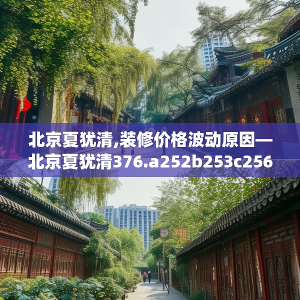 北京夏犹清,装修价格波动原因—北京夏犹清376.a252b253c256fgy.263dewqe