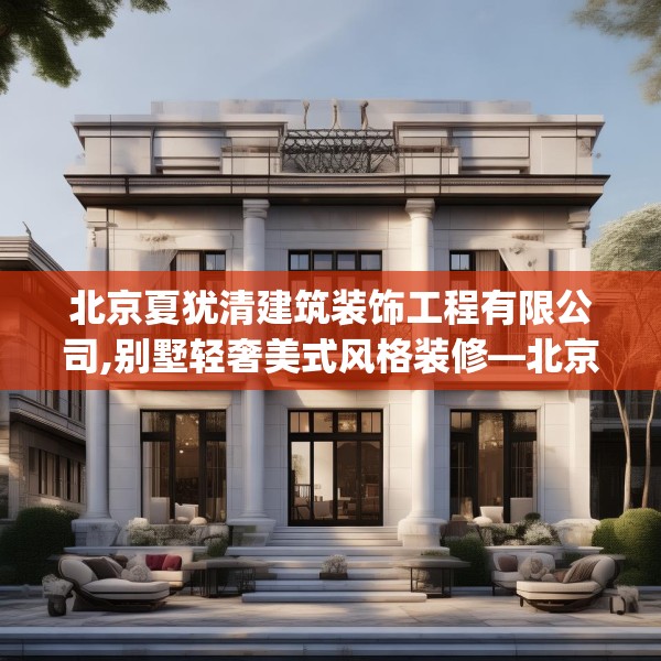 北京夏犹清建筑装饰工程有限公司,别墅轻奢美式风格装修—北京夏犹清建筑装饰工程有限公司418.a294b295c298fgy.305htyj