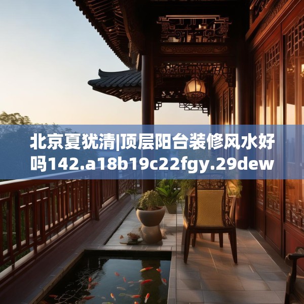 北京夏犹清|顶层阳台装修风水好吗142.a18b19c22fgy.29dewqe