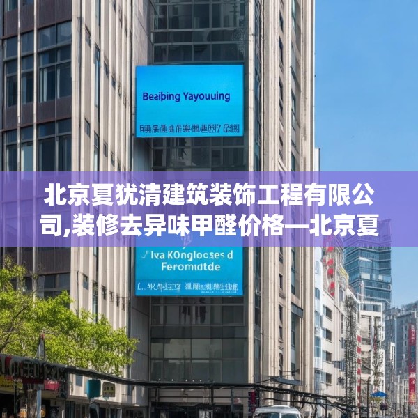 北京夏犹清建筑装饰工程有限公司,装修去异味甲醛价格—北京夏犹清建筑装饰工程有限公司147.a23b24c27fgy.34uyk
