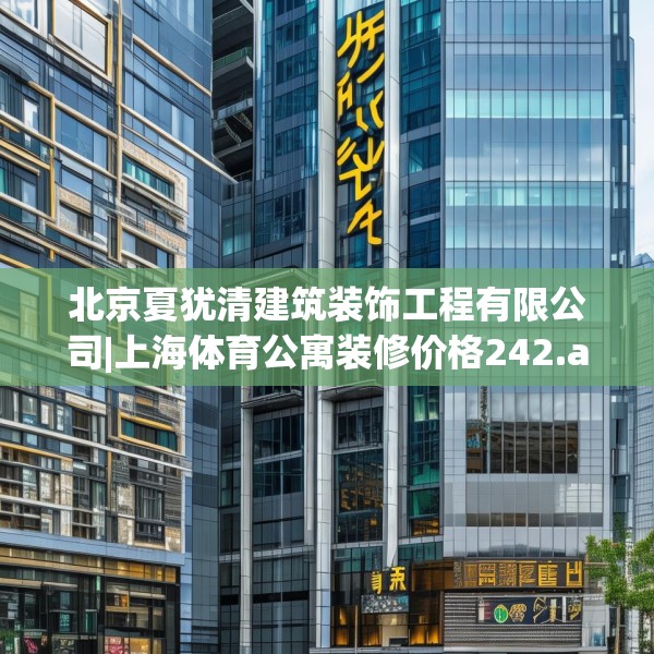 北京夏犹清建筑装饰工程有限公司|上海体育公寓装修价格242.a118b119c122fgy.129wew