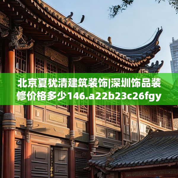 北京夏犹清建筑装饰|深圳饰品装修价格多少146.a22b23c26fgy.3376683