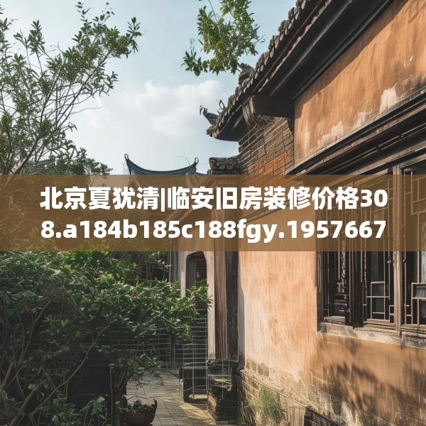 北京夏犹清|临安旧房装修价格308.a184b185c188fgy.19576674