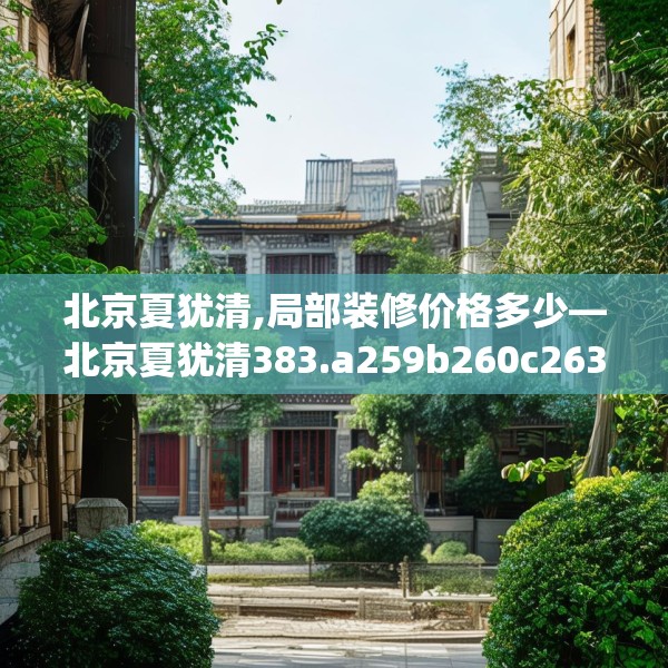 北京夏犹清,局部装修价格多少—北京夏犹清383.a259b260c263fgy.270fds
