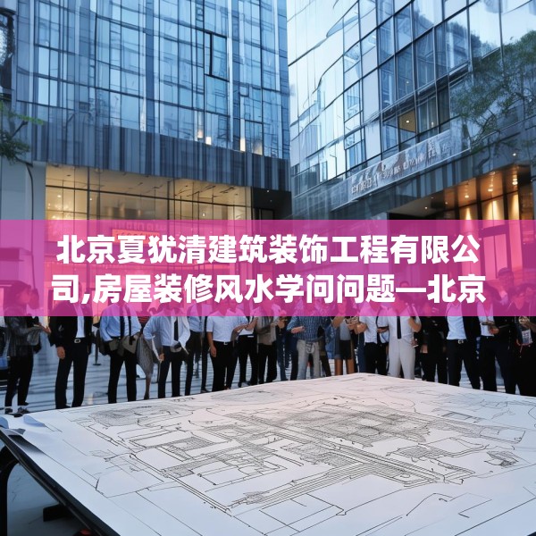 北京夏犹清建筑装饰工程有限公司,房屋装修风水学问问题—北京夏犹清建筑装饰工程有限公司158.a34b35c38fgy.45xczxv