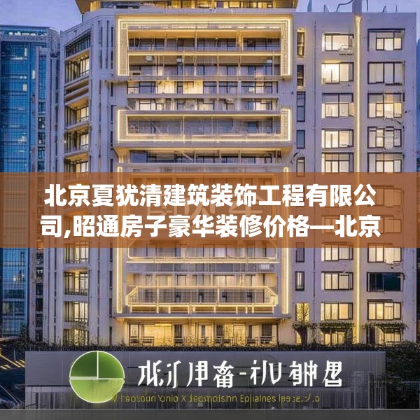 北京夏犹清建筑装饰工程有限公司,昭通房子豪华装修价格—北京夏犹清建筑装饰工程有限公司145.a21b22c25fgy.32jhhj