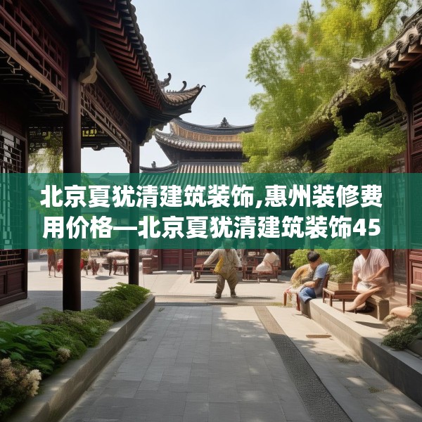 北京夏犹清建筑装饰,惠州装修费用价格—北京夏犹清建筑装饰456.a332b333c336fgy.343dsfds
